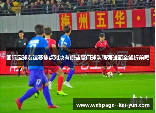国际足球友谊赛焦点对决有哪些豪门球队强强碰面全解析前瞻 国际足球友谊赛焦点对决有哪些豪门球队强强碰面全解析前瞻