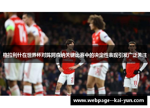 格拉利什在世界杯对阵阿森纳关键比赛中的决定性表现引发广泛关注