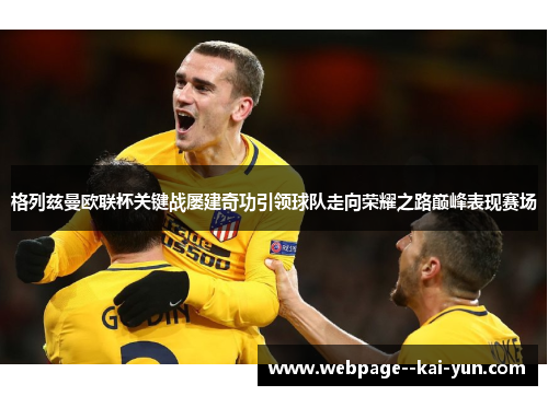 格列兹曼欧联杯关键战屡建奇功引领球队走向荣耀之路巅峰表现赛场 格列兹曼欧联杯关键战屡建奇功引领球队走向荣耀之路巅峰表现赛场