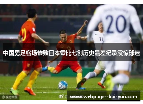 中国男足客场惨败日本零比七创历史最差纪录震惊球迷