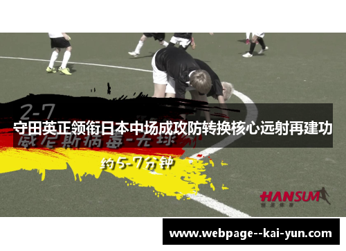 守田英正领衔日本中场成攻防转换核心远射再建功 守田英正领衔日本中场成攻防转换核心远射再建功