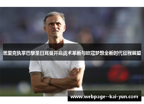 恩里克执掌巴黎圣日耳曼开启战术革新与欧冠梦想全新时代征程展望 恩里克执掌巴黎圣日耳曼开启战术革新与欧冠梦想全新时代征程展望