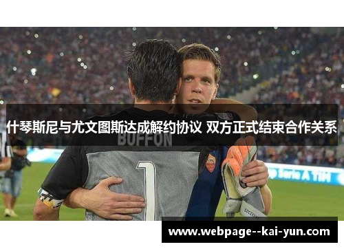 什琴斯尼与尤文图斯达成解约协议 双方正式结束合作关系 什琴斯尼与尤文图斯达成解约协议 双方正式结束合作关系