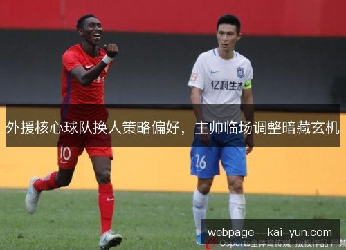 外援核心球队换人策略偏好,主帅临场调整暗藏玄机 外援核心球队换人策略偏好,主帅临场调整暗藏玄机